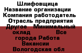 Шлифовщица › Название организации ­ Компания-работодатель › Отрасль предприятия ­ Другое › Минимальный оклад ­ 15 000 - Все города Работа » Вакансии   . Вологодская обл.,Череповец г.